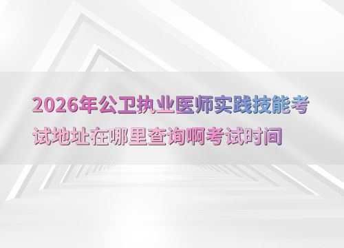 2026年公衛(wèi)執(zhí)業(yè)醫(yī)師實(shí)踐技能考試 地址查詢(xún)與關(guān)鍵信息指南